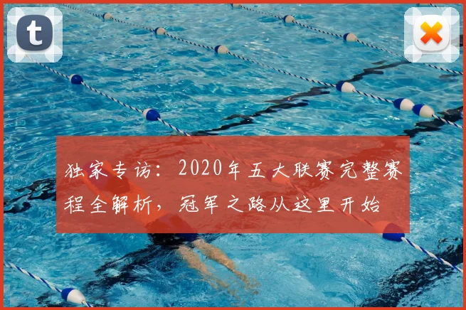 独家专访:2020年五大联赛完整赛程全解析,冠军之路从这里开始