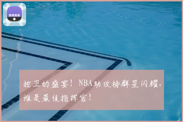 控卫的盛宴!NBA助攻榜群星闪耀,谁是最佳指挥官!