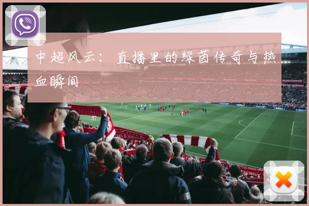 中超风云:直播里的绿茵传奇与热血瞬间