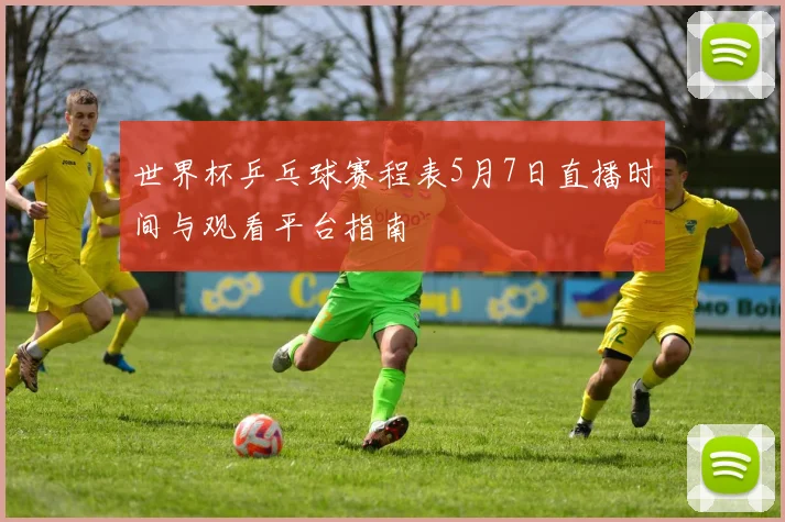 世界杯乒乓球赛程表5月7日直播时间与观看平台指南