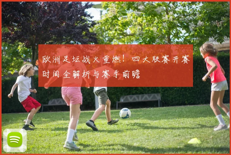 欧洲足坛战火重燃!四大联赛开赛时间全解析与赛季前瞻