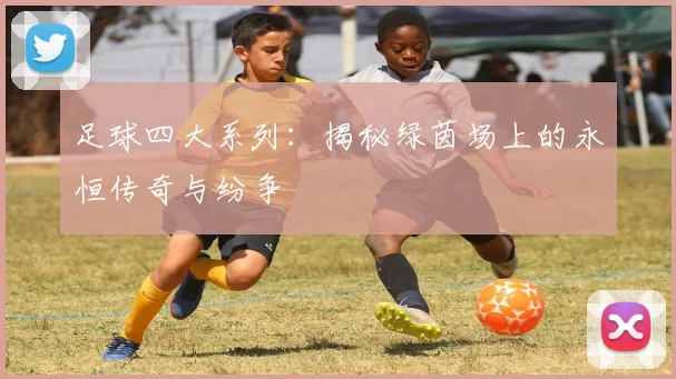 足球四大系列:揭秘绿茵场上的永恒传奇与纷争