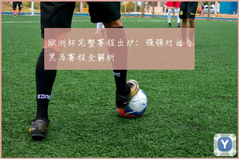 欧洲杯完整赛程出炉:强强对话与黑马赛程全解析