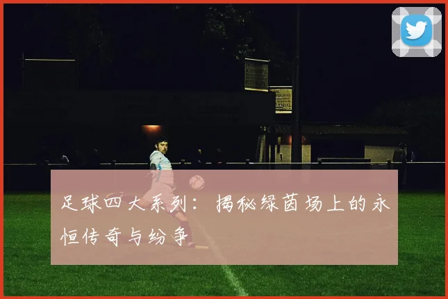 足球四大系列:揭秘绿茵场上的永恒传奇与纷争