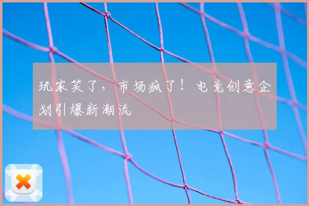 玩家笑了,市场疯了!电竞创意企划引爆新潮流
