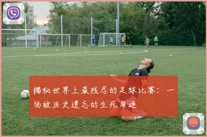 揭秘世界上最残忍的足球比赛:一场被历史遗忘的生死角逐