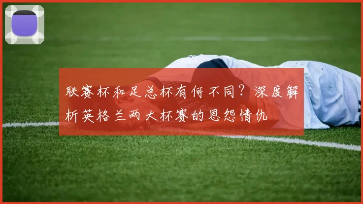 联赛杯和足总杯有何不同?深度解析英格兰两大杯赛的恩怨情仇