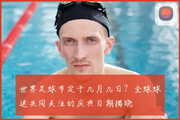 世界足球节定于几月几日?全球球迷共同关注的庆典日期揭晓