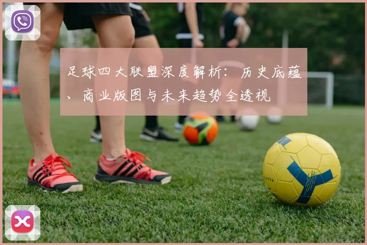 足球四大联盟深度解析:历史底蕴、商业版图与未来趋势全透视