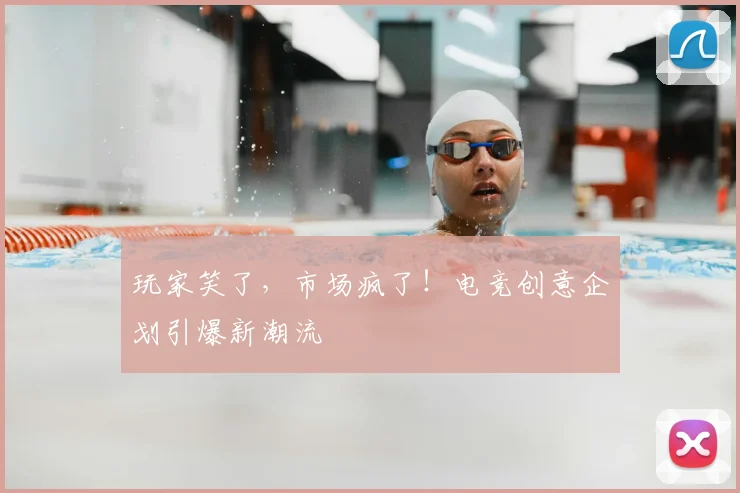 玩家笑了,市场疯了!电竞创意企划引爆新潮流