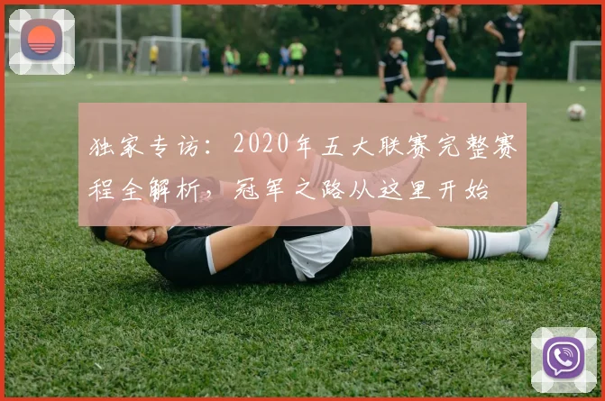 独家专访:2020年五大联赛完整赛程全解析,冠军之路从这里开始